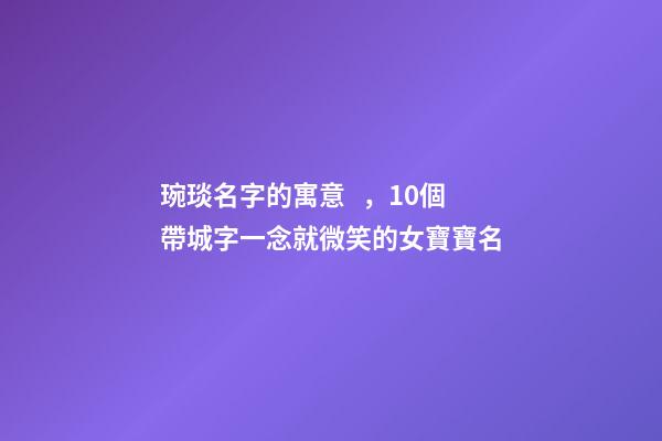 琬琰名字的寓意，10個帶城字一念就微笑的女寶寶名